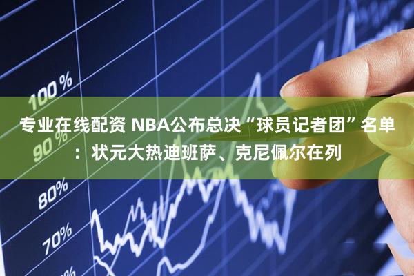 专业在线配资 NBA公布总决“球员记者团”名单：状元大热迪班萨、克尼佩尔在列