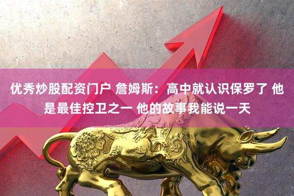 优秀炒股配资门户 詹姆斯：高中就认识保罗了 他是最佳控卫之一 他的故事我能说一天