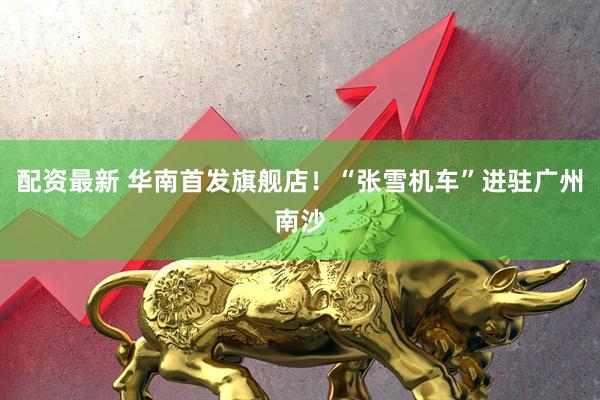 配资最新 华南首发旗舰店！“张雪机车”进驻广州南沙