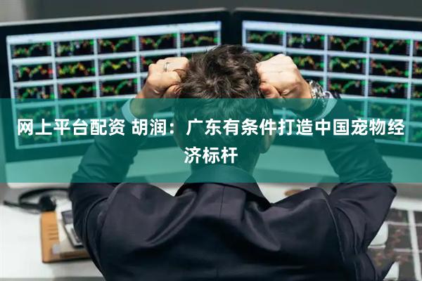网上平台配资 胡润：广东有条件打造中国宠物经济标杆