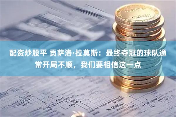 配资炒股平 贡萨洛·拉莫斯：最终夺冠的球队通常开局不顺，我们要相信这一点