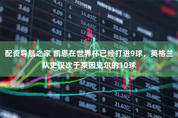 配资导航之家 凯恩在世界杯已经打进9球，英格兰队史仅次于莱因克尔的10球