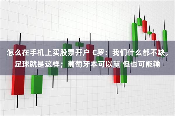 怎么在手机上买股票开户 C罗：我们什么都不缺，足球就是这样；葡萄牙本可以赢 但也可能输