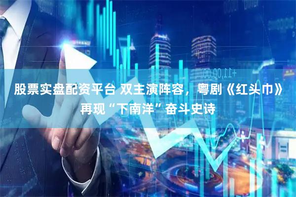 股票实盘配资平台 双主演阵容,粤剧《红头巾》再现“下南洋”奋斗史诗