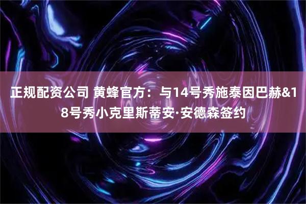 正规配资公司 黄蜂官方：与14号秀施泰因巴赫&18号秀小克里斯蒂安·安德森签约