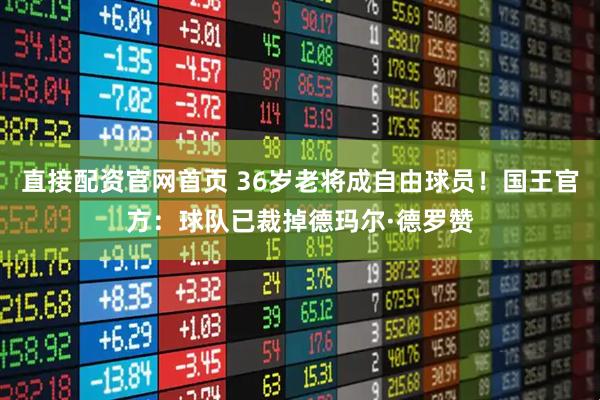 直接配资官网首页 36岁老将成自由球员！国王官方：球队已裁掉德玛尔·德罗赞