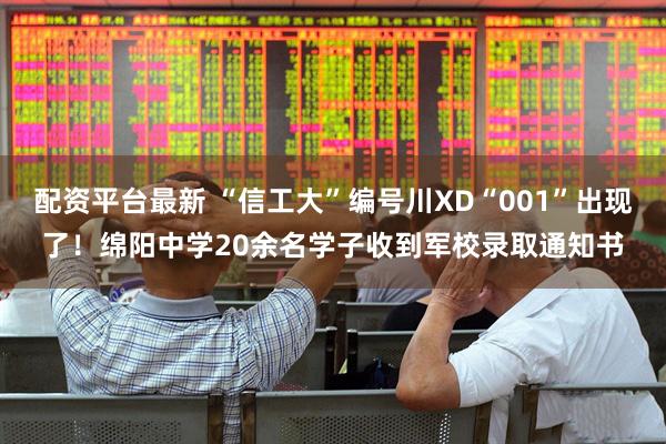 配资平台最新 “信工大”编号川XD“001”出现了！绵阳中学20余名学子收到军校录取通知书