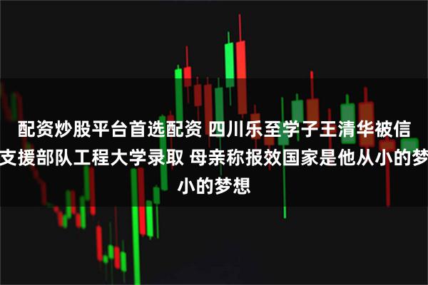 配资炒股平台首选配资 四川乐至学子王清华被信息支援部队工程大学录取 母亲称报效国家是他从小的梦想