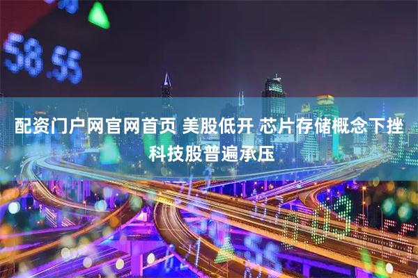 配资门户网官网首页 美股低开 芯片存储概念下挫 科技股普遍承压