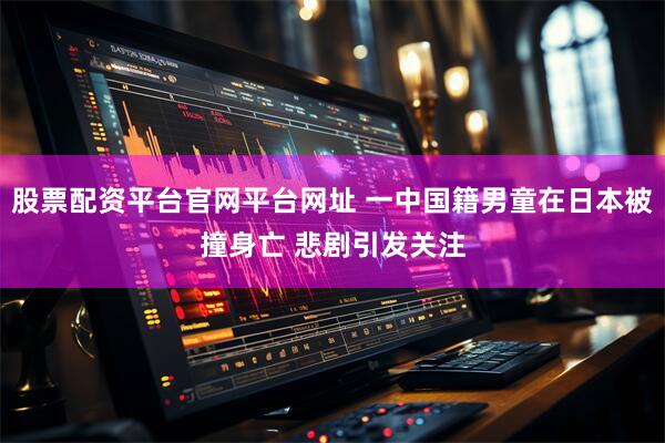 股票配资平台官网平台网址 一中国籍男童在日本被撞身亡 悲剧引发关注