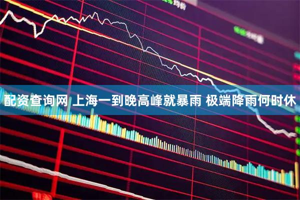配资查询网 上海一到晚高峰就暴雨 极端降雨何时休