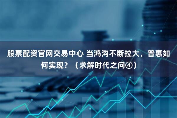 股票配资官网交易中心 当鸿沟不断拉大，普惠如何实现？（求解时代之问④）
