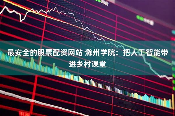 最安全的股票配资网站 滁州学院：把人工智能带进乡村课堂
